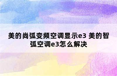 美的尚弧变频空调显示e3 美的智弧空调e3怎么解决